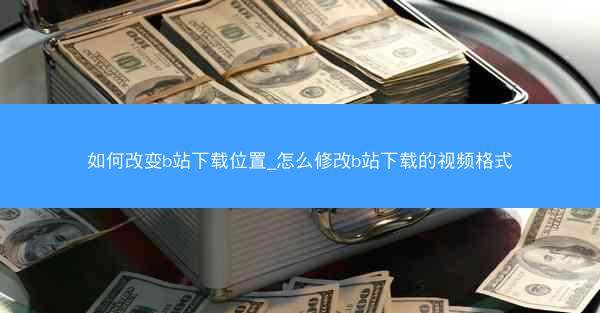 如何改变b站下载位置_怎么修改b站下载的视频格式