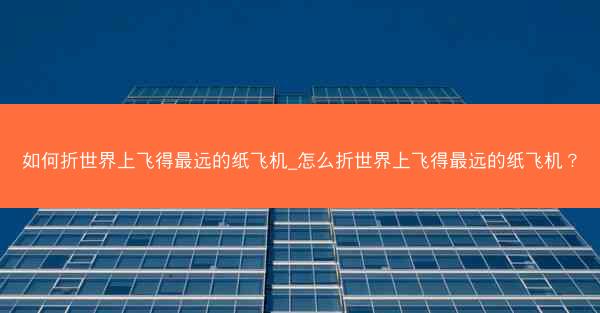 如何折世界上飞得最远的纸飞机_怎么折世界上飞得最远的纸飞机？