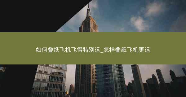 如何叠纸飞机飞得特别远_怎样叠纸飞机更远