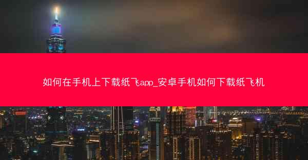 如何在手机上下载纸飞app_安卓手机如何下载纸飞机