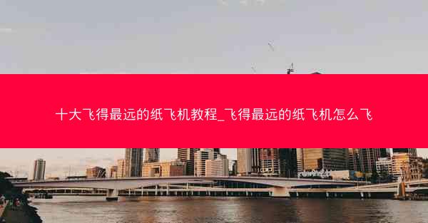 十大飞得最远的纸飞机教程_飞得最远的纸飞机怎么飞