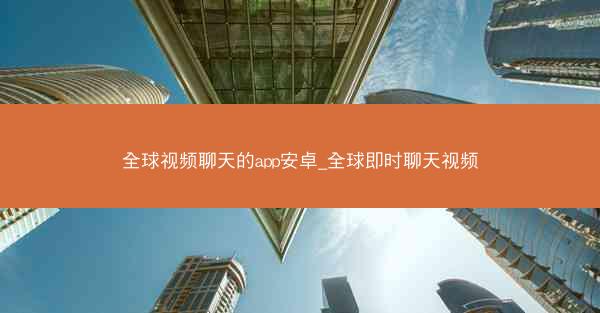 全球视频聊天的app安卓_全球即时聊天视频