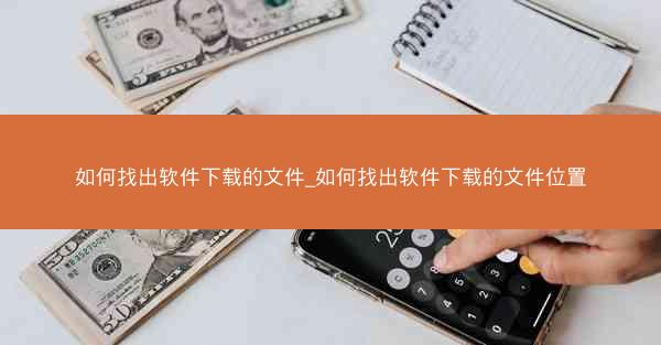 如何找出软件下载的文件_如何找出软件下载的文件位置