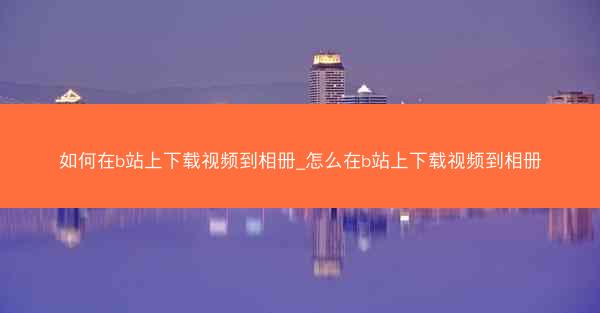如何在b站上下载视频到相册_怎么在b站上下载视频到相册