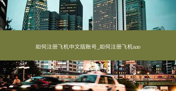 如何注册飞机中文版账号_如何注册飞机app