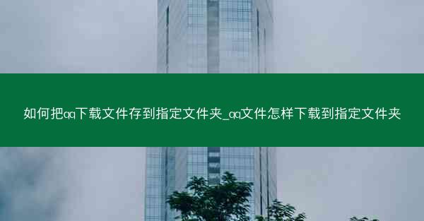 如何把qq下载文件存到指定文件夹_qq文件怎样下载到指定文件夹