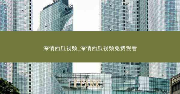 深情西瓜视频_深情西瓜视频免费观看