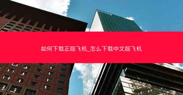如何下载正版飞机_怎么下载中文版飞机