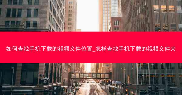 如何查找手机下载的视频文件位置_怎样查找手机下载的视频文件夹