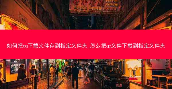 如何把qq下载文件存到指定文件夹_怎么把qq文件下载到指定文件夹