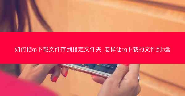如何把qq下载文件存到指定文件夹_怎样让qq下载的文件到d盘