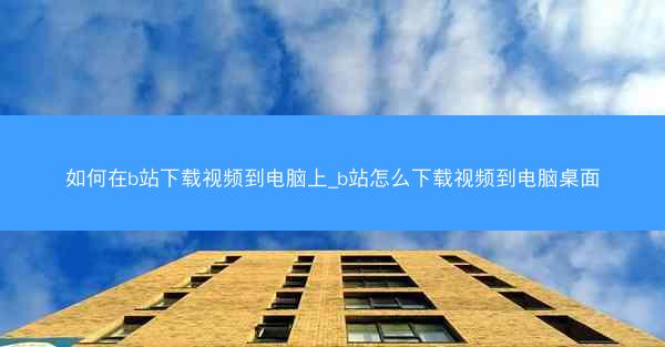 如何在b站下载视频到电脑上_b站怎么下载视频到电脑桌面