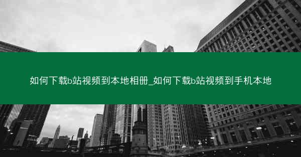 如何下载b站视频到本地相册_如何下载b站视频到手机本地