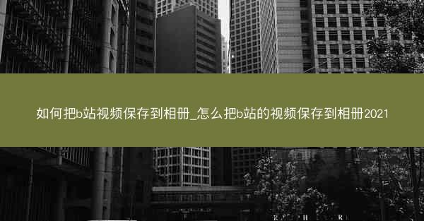 如何把b站视频保存到相册_怎么把b站的视频保存到相册2021