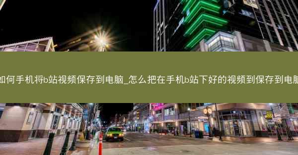 如何手机将b站视频保存到电脑_怎么把在手机b站下好的视频到保存到电脑