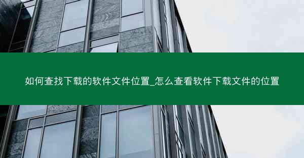 如何查找下载的软件文件位置_怎么查看软件下载文件的位置