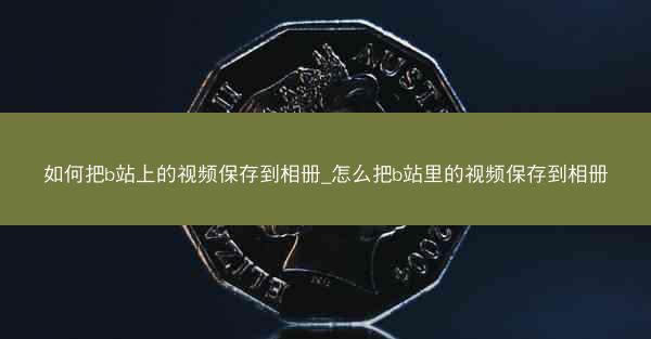 如何把b站上的视频保存到相册_怎么把b站里的视频保存到相册