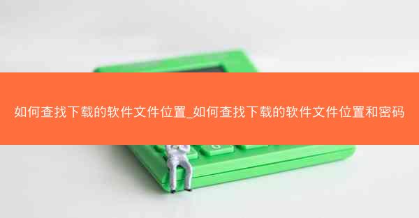 如何查找下载的软件文件位置_如何查找下载的软件文件位置和密码