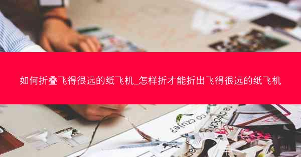 如何折叠飞得很远的纸飞机_怎样折才能折出飞得很远的纸飞机