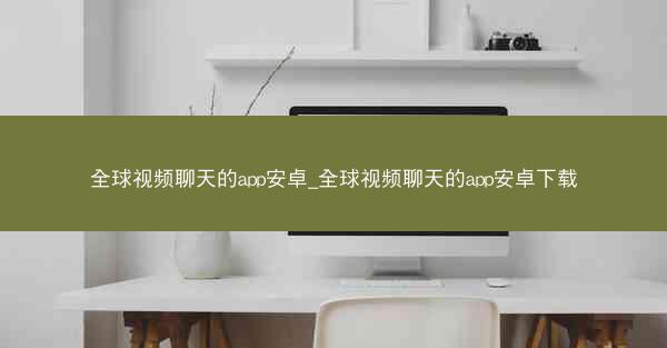 全球视频聊天的app安卓_全球视频聊天的app安卓下载