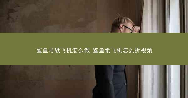 鲨鱼号纸飞机怎么做_鲨鱼纸飞机怎么折视频