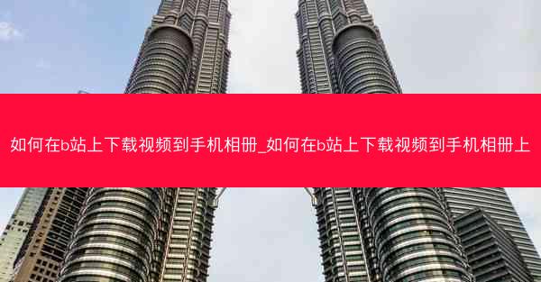 如何在b站上下载视频到手机相册_如何在b站上下载视频到手机相册上