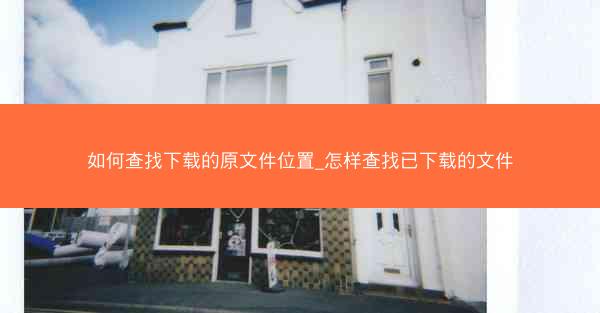 如何查找下载的原文件位置_怎样查找已下载的文件