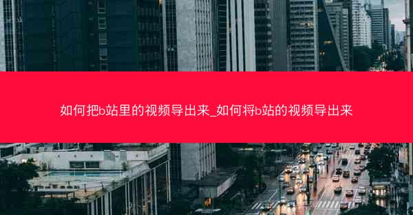 如何把b站里的视频导出来_如何将b站的视频导出来
