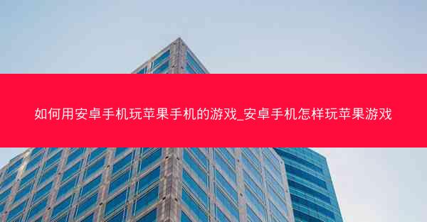 如何用安卓手机玩苹果手机的游戏_安卓手机怎样玩苹果游戏