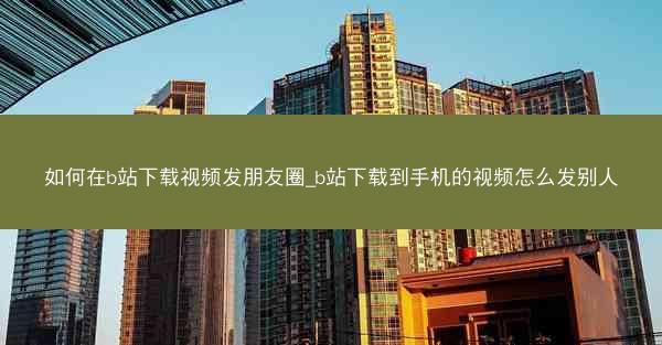 如何在b站下载视频发朋友圈_b站下载到手机的视频怎么发别人