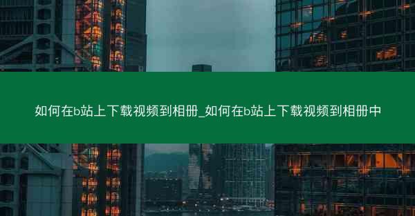 如何在b站上下载视频到相册_如何在b站上下载视频到相册中