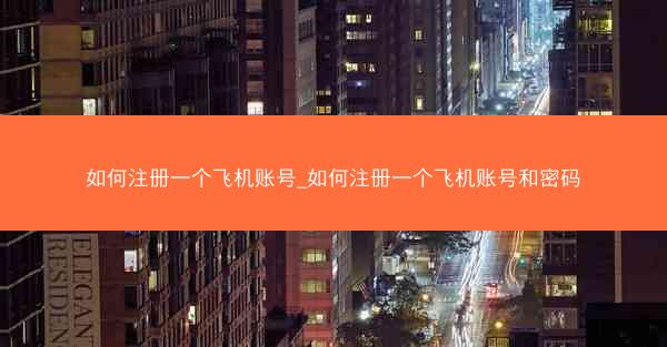 如何注册一个飞机账号_如何注册一个飞机账号和密码