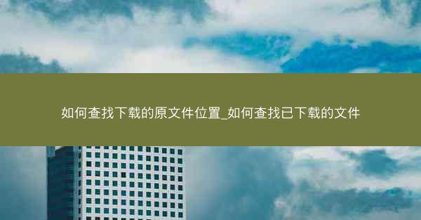 如何查找下载的原文件位置_如何查找已下载的文件