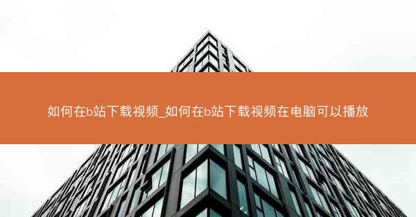 如何在b站下载视频_如何在b站下载视频在电脑可以播放