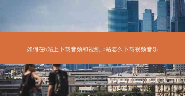 如何在b站上下载音频和视频_b站怎么下载视频音乐