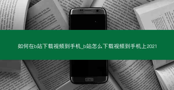 如何在b站下载视频到手机_b站怎么下载视频到手机上2021