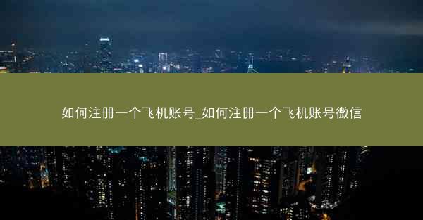 如何注册一个飞机账号_如何注册一个飞机账号微信