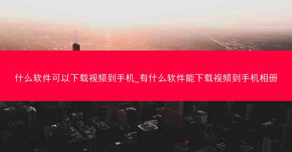 什么软件可以下载视频到手机_有什么软件能下载视频到手机相册