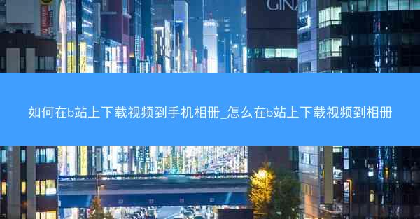 如何在b站上下载视频到手机相册_怎么在b站上下载视频到相册