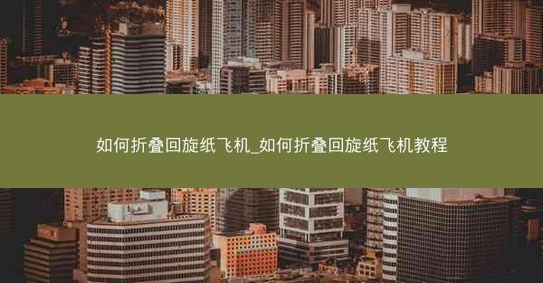 如何折叠回旋纸飞机_如何折叠回旋纸飞机教程