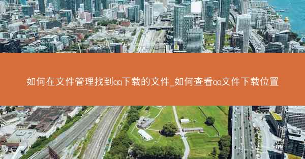 如何在文件管理找到qq下载的文件_如何查看qq文件下载位置