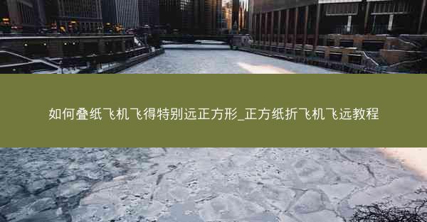 如何叠纸飞机飞得特别远正方形_正方纸折飞机飞远教程