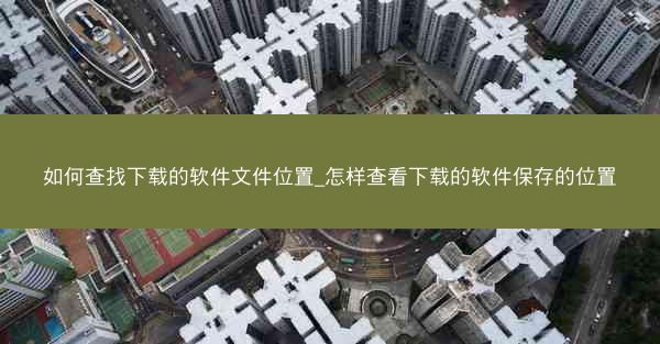 如何查找下载的软件文件位置_怎样查看下载的软件保存的位置