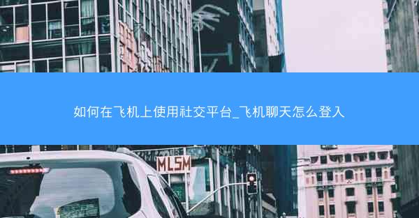 如何在飞机上使用社交平台_飞机聊天怎么登入