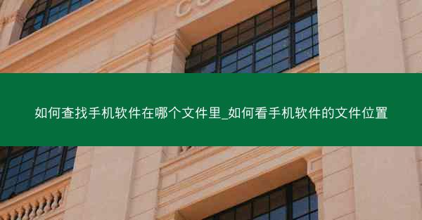 如何查找手机软件在哪个文件里_如何看手机软件的文件位置