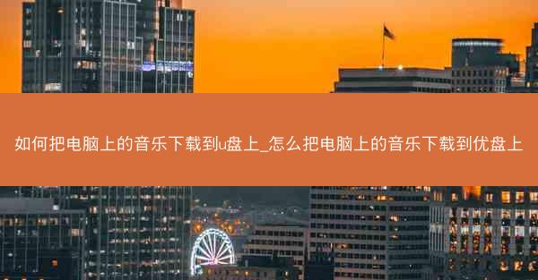如何把电脑上的音乐下载到u盘上_怎么把电脑上的音乐下载到优盘上
