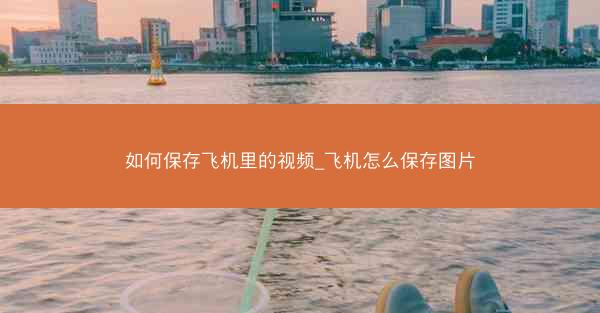 如何保存飞机里的视频_飞机怎么保存图片
