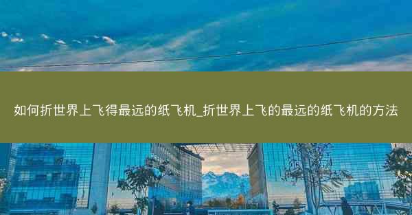 如何折世界上飞得最远的纸飞机_折世界上飞的最远的纸飞机的方法