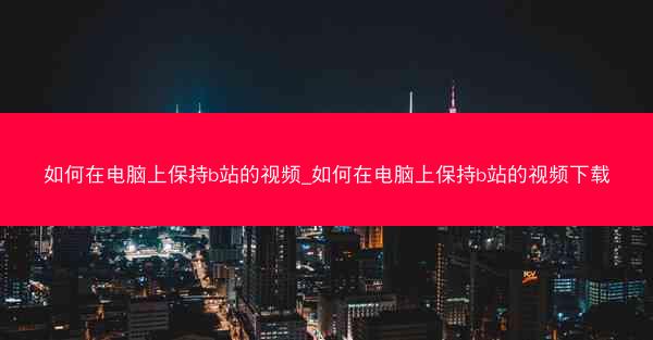 如何在电脑上保持b站的视频_如何在电脑上保持b站的视频下载