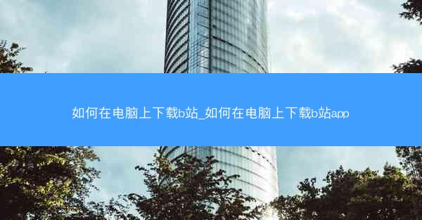 如何在电脑上下载b站_如何在电脑上下载b站app